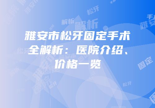 雅安市松牙固定手术全解析：医院介绍、价格一览