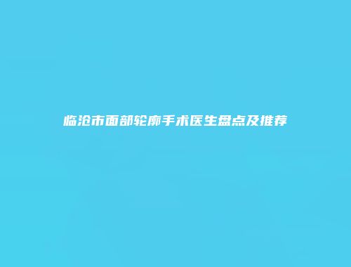 临沧市面部轮廓手术医生盘点及推荐