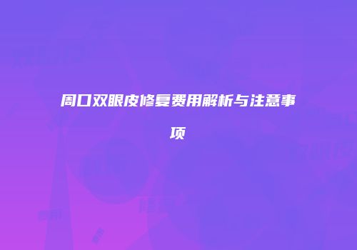 周口双眼皮修复费用解析与注意事项