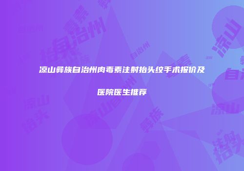 凉山彝族自治州肉毒素注射抬头纹手术报价及医院医生推荐