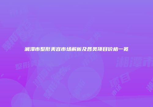湘潭市整形美容市场解析及各类项目价格一览