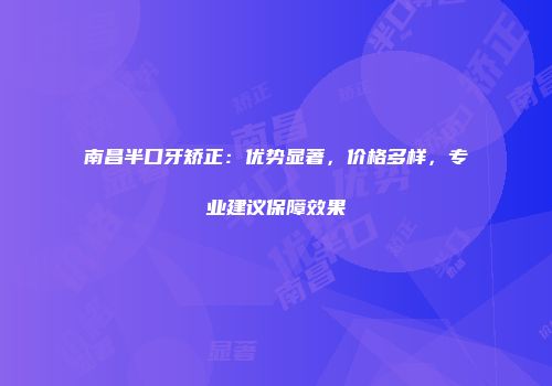 南昌半口牙矫正：优势显著，价格多样，专业建议保障效果