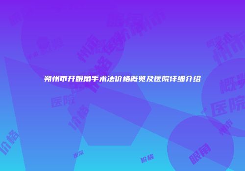 朔州市开眼角手术法价格概览及医院详细介绍