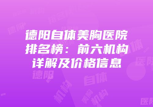 德阳自体美胸医院排名榜：前六机构详解及价格信息