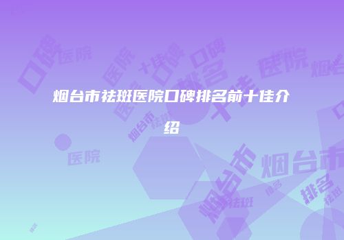 烟台市祛斑医院口碑排名前十佳介绍