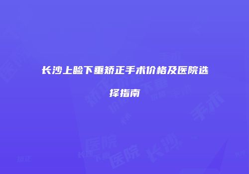 长沙上睑下垂矫正手术价格及医院选择指南