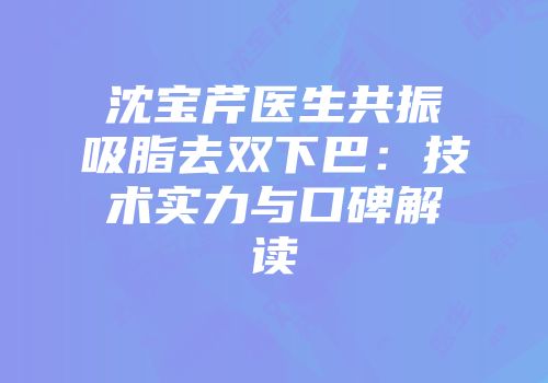 沈宝芹医生共振吸脂去双下巴：技术实力与口碑解读