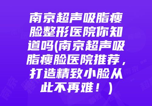 南京超声吸脂瘦脸整形医院你知道吗(南京超声吸脂瘦脸医院推荐，打造精致小脸从此不再难！)