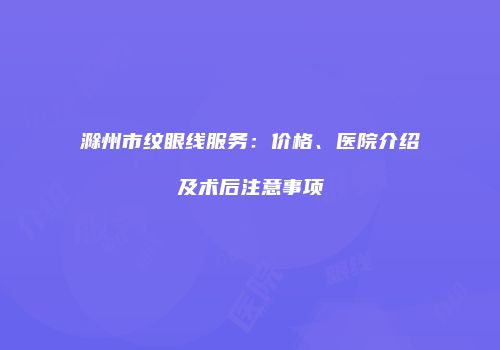 滁州市纹眼线服务：价格、医院介绍及术后注意事项