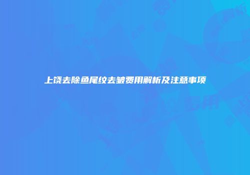 上饶去除鱼尾纹去皱费用解析及注意事项