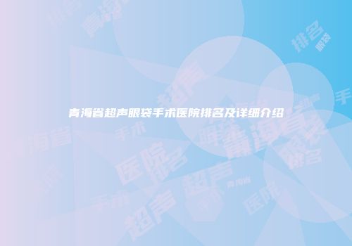 青海省超声眼袋手术医院排名及详细介绍