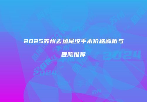2025苏州去鱼尾纹手术价格解析与医院推荐