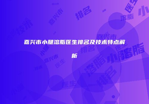嘉兴市小腿溶脂医生排名及技术特点解析