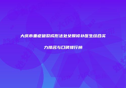 大庆市重症破裂成形法处女膜修补医生综合实力排名与口碑排行榜