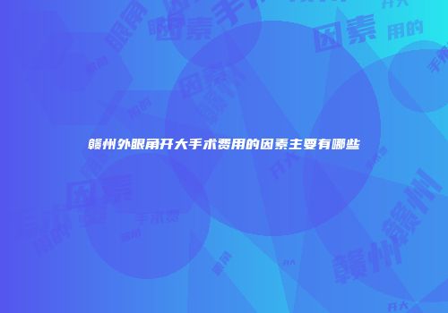 赣州外眼角开大手术费用的因素主要有哪些