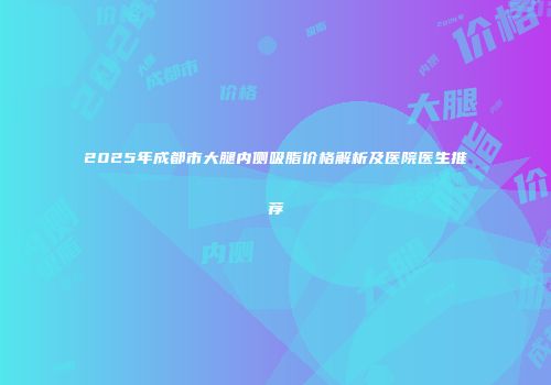 2025年成都市大腿内侧吸脂价格解析及医院医生推荐