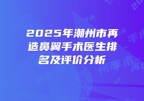 2025年潮州市再造鼻翼手术医生排名及评价分析