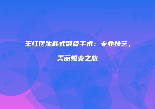 王红医生韩式颧骨手术：专业技艺，美丽蜕变之旅