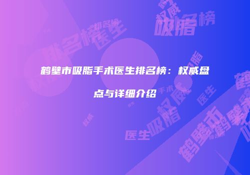鹤壁市吸脂手术医生排名榜：权威盘点与详细介绍