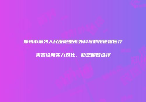 郑州市前列人民医院整形外科与郑州德榕医疗美容诊所实力对比，助您明智选择