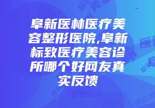 阜新医林医疗美容整形医院,阜新标致医疗美容诊所哪个好网友真实反馈