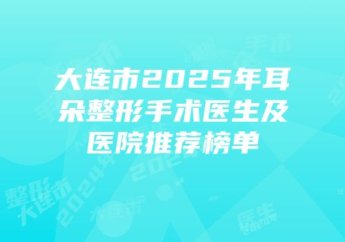 大连市2025年耳朵整形手术医生及医院推荐榜单