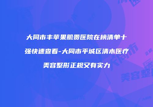 大同市丰苹果肌贵医院在榜清单十强快速查看-大同市平城区清木医疗美容整形正规又有实力