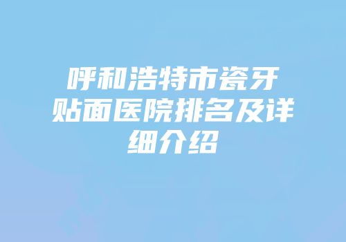 呼和浩特市瓷牙贴面医院排名及详细介绍
