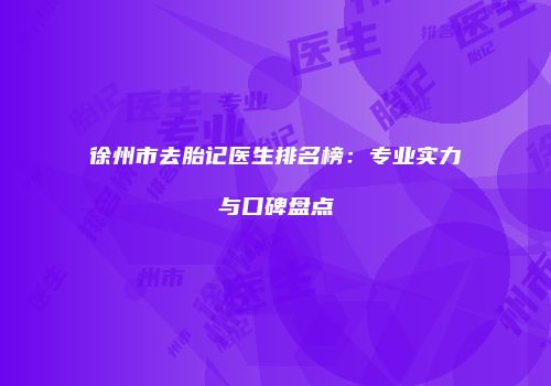 徐州市去胎记医生排名榜：专业实力与口碑盘点
