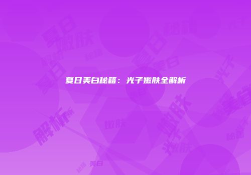 夏日美白秘籍：光子嫩肤全解析