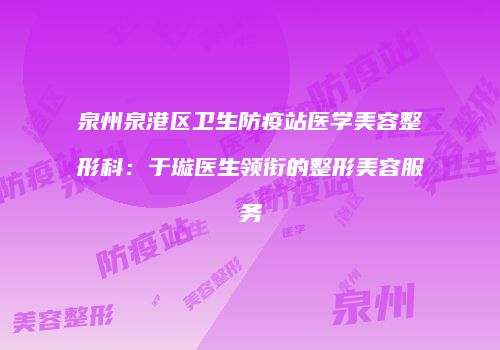 泉州泉港区卫生防疫站医学美容整形科：于璇医生领衔的整形美容服务