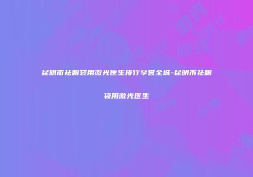 昆明市祛眼袋用激光医生排行享誉全城-昆明市祛眼袋用激光医生