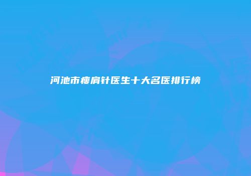 河池市瘦肩针医生十大名医排行榜