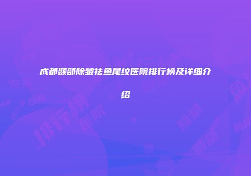 成都颞部除皱祛鱼尾纹医院排行榜及详细介绍