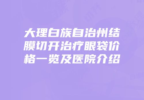 大理白族自治州结膜切开治疗眼袋价格一览及医院介绍