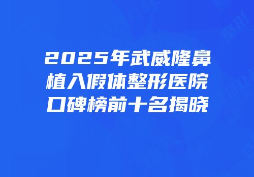2025年武威隆鼻植入假体整形医院口碑榜前十名揭晓