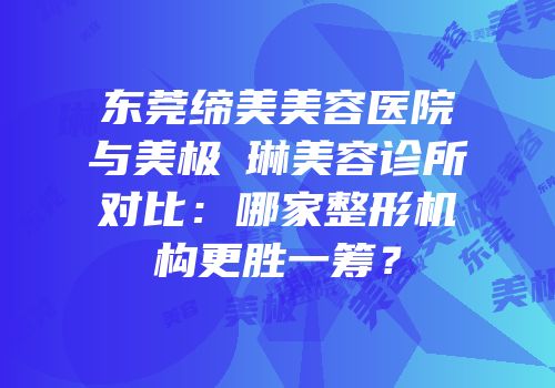 东莞缔美美容医院与美极媄琳美容诊所对比：哪家整形机构更胜一筹？