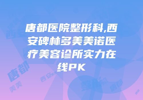 唐都医院整形科,西安碑林多美美诺医疗美容诊所实力在线PK