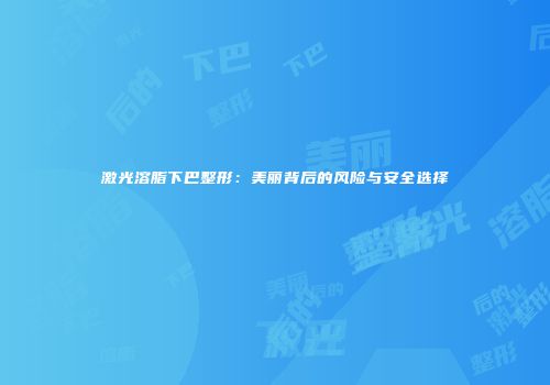 激光溶脂下巴整形：美丽背后的风险与安全选择