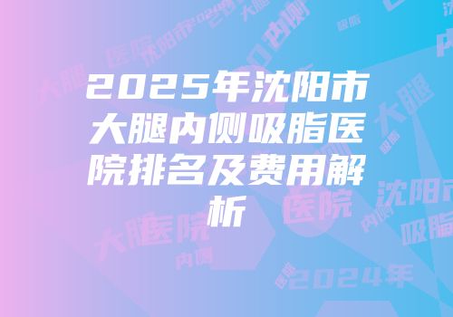 2025年沈阳市大腿内侧吸脂医院排名及费用解析