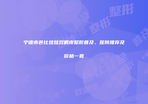 宁德市芭比娃娃双眼皮整形普及、医院推荐及价格一览