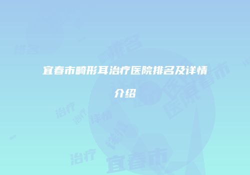 宜春市畸形耳治疗医院排名及详情介绍