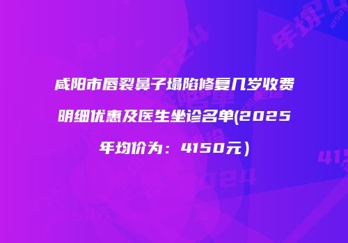 咸阳市唇裂鼻子塌陷修复几岁收费明细优惠及医生坐诊名单(2025年均价为：4150元）