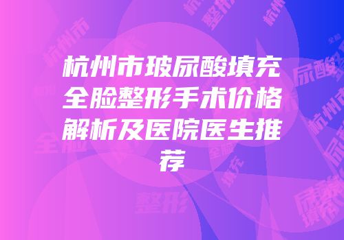 杭州市玻尿酸填充全脸整形手术价格解析及医院医生推荐