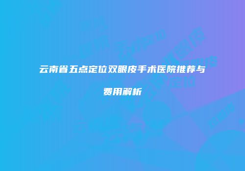 云南省五点定位双眼皮手术医院推荐与费用解析