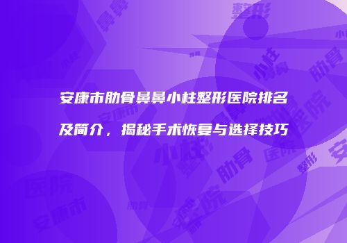 安康市肋骨鼻鼻小柱整形医院排名及简介，揭秘手术恢复与选择技巧