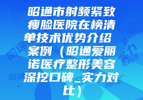 昭通市射频紧致瘦脸医院在榜清单技术优势介绍 案例（昭通爱丽诺医疗整形美容深挖口碑_实力对比）