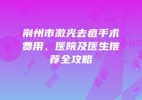 荆州市激光去痘手术费用、医院及医生推荐全攻略