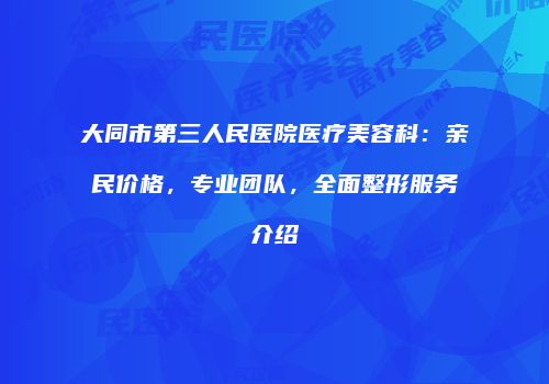 大同市第三人民医院医疗美容科：亲民价格，专业团队，全面整形服务介绍