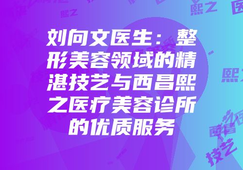 刘向文医生：整形美容领域的精湛技艺与西昌熙之医疗美容诊所的优质服务